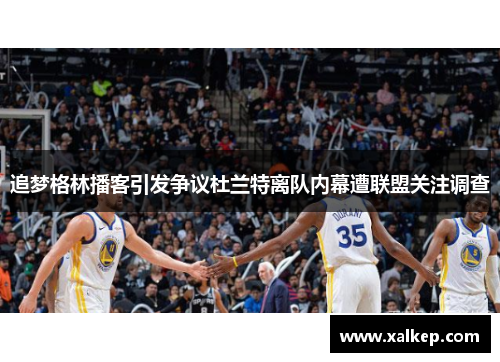 追梦格林播客引发争议杜兰特离队内幕遭联盟关注调查